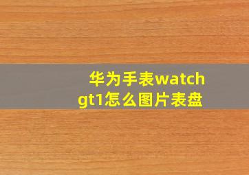 华为手表watch gt1怎么图片表盘